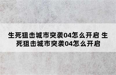 生死狙击城市突袭04怎么开启 生死狙击城市突袭04怎么开启